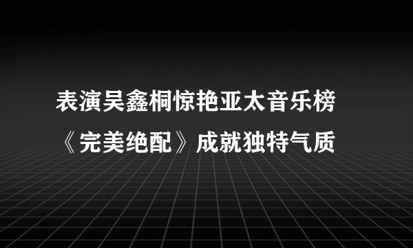 表演吴鑫桐惊艳亚太音乐榜 《完美绝配》成就独特气质