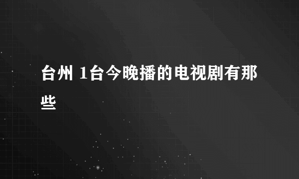 台州 1台今晚播的电视剧有那些