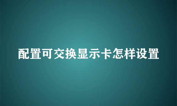 配置可交换显示卡怎样设置