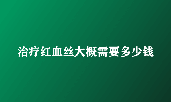 治疗红血丝大概需要多少钱