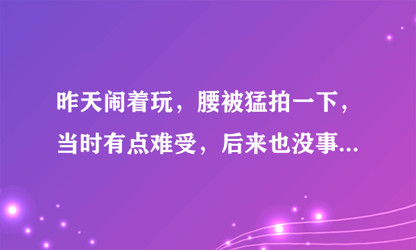 昨天闹着玩，腰被猛拍一下，当时有点难受，后来也没事...