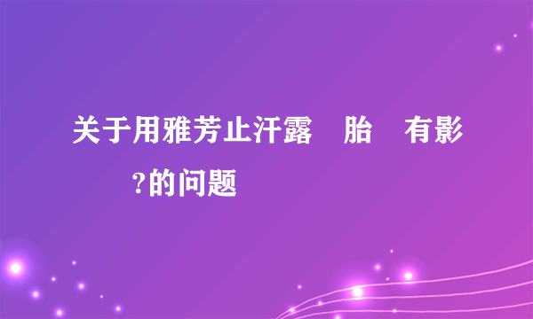 关于用雅芳止汗露對胎兒有影響嗎?的问题