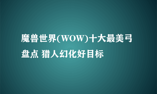 魔兽世界(WOW)十大最美弓盘点 猎人幻化好目标