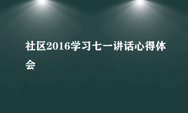 社区2016学习七一讲话心得体会