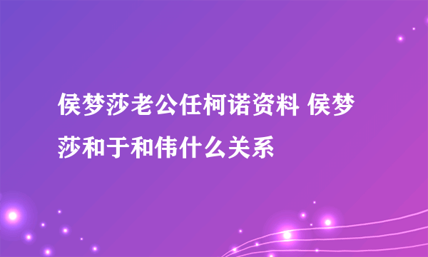 侯梦莎老公任柯诺资料 侯梦莎和于和伟什么关系