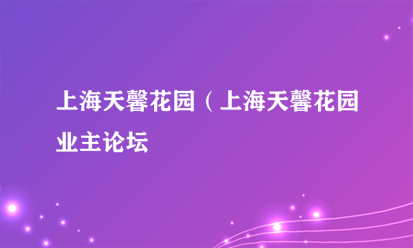 上海天馨花园（上海天馨花园业主论坛