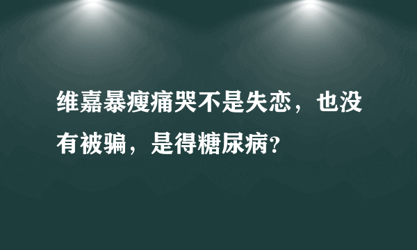 维嘉暴瘦痛哭不是失恋，也没有被骗，是得糖尿病？