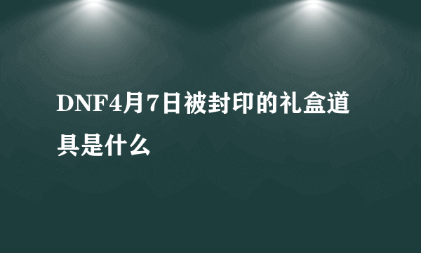 DNF4月7日被封印的礼盒道具是什么