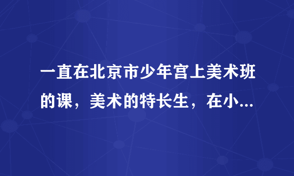 一直在北京市少年宫上美术班的课，美术的特长生，在小升初时，能用得上吗?考什么?