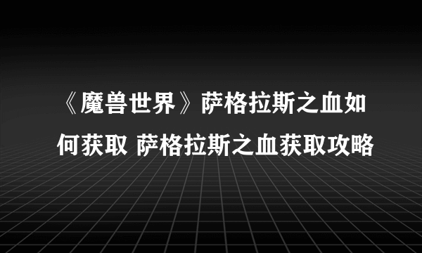 《魔兽世界》萨格拉斯之血如何获取 萨格拉斯之血获取攻略