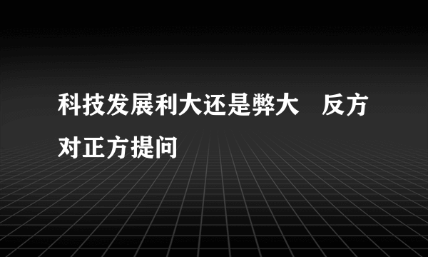 科技发展利大还是弊大   反方对正方提问