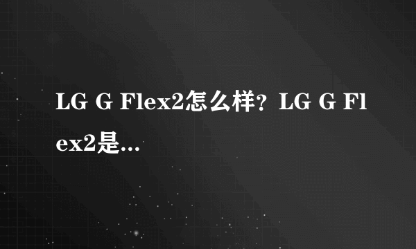 LG G Flex2怎么样？LG G Flex2是否支持4G