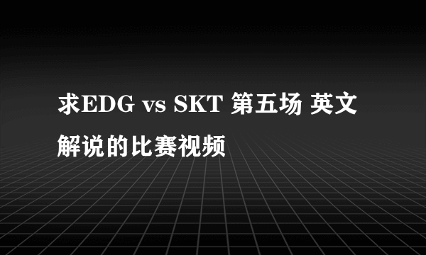 求EDG vs SKT 第五场 英文解说的比赛视频