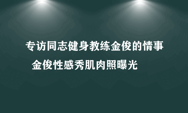 专访同志健身教练金俊的情事  金俊性感秀肌肉照曝光