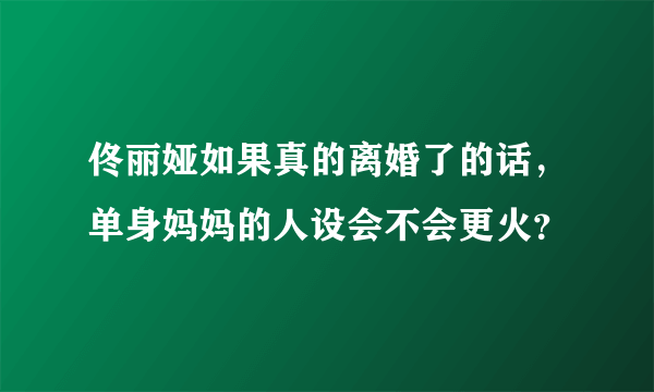 佟丽娅如果真的离婚了的话，单身妈妈的人设会不会更火？