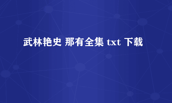 武林艳史 那有全集 txt 下载