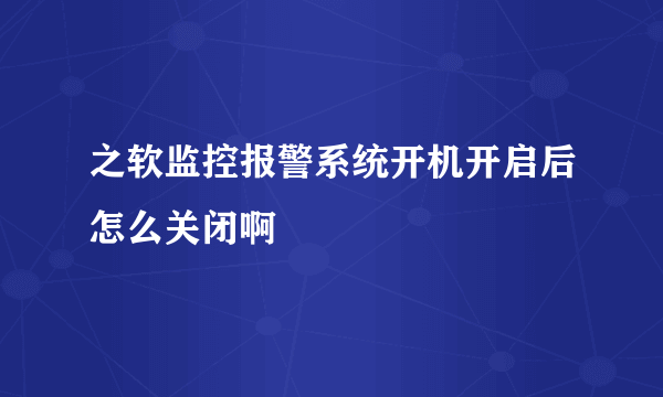 之软监控报警系统开机开启后怎么关闭啊