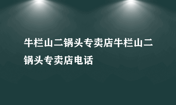 牛栏山二锅头专卖店牛栏山二锅头专卖店电话