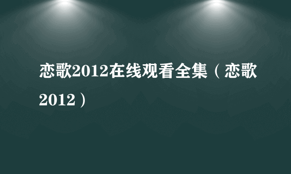 恋歌2012在线观看全集（恋歌2012）