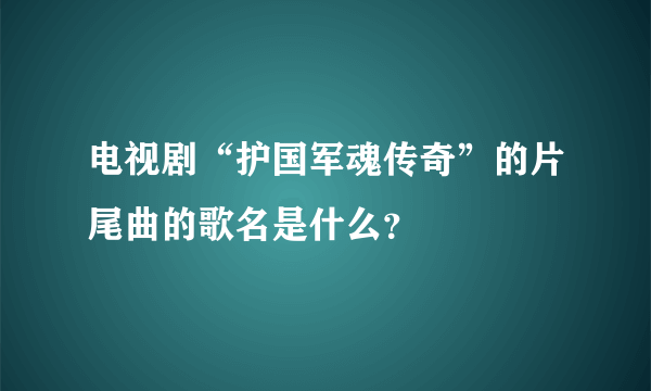 电视剧“护国军魂传奇”的片尾曲的歌名是什么？