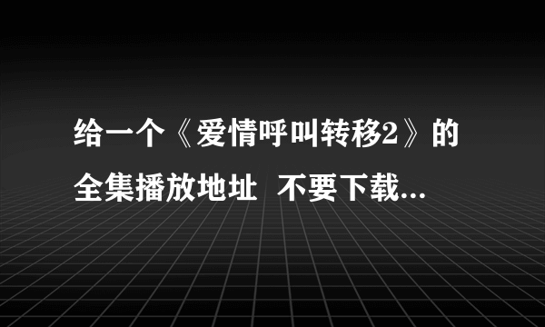 给一个《爱情呼叫转移2》的全集播放地址  不要下载的，要能看的