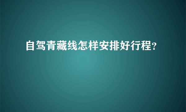 自驾青藏线怎样安排好行程？