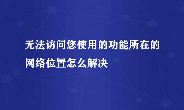 无法访问您使用的功能所在的网络位置怎么解决