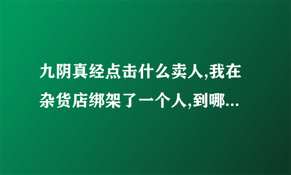 九阴真经点击什么卖人,我在杂货店绑架了一个人,到哪里去卖怎么卖