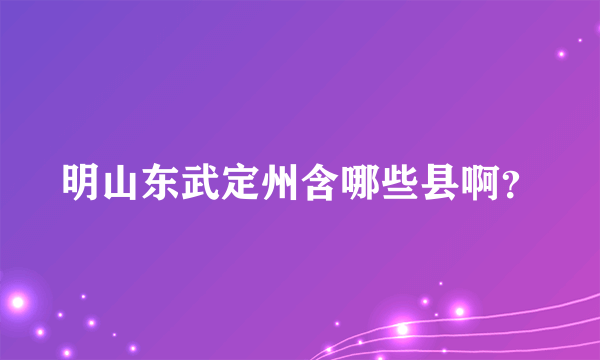 明山东武定州含哪些县啊？