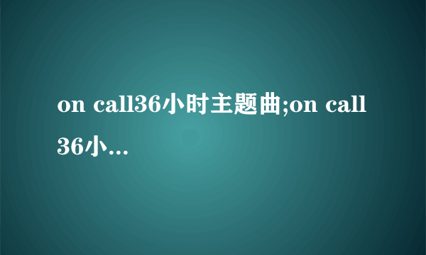 on call36小时主题曲;on call36小时主题曲歌词及MP3下载