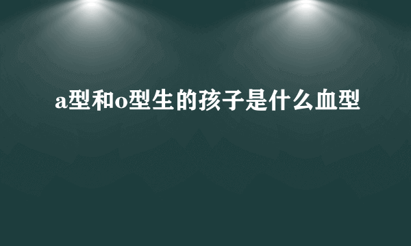 a型和o型生的孩子是什么血型