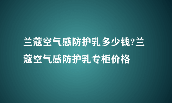 兰蔻空气感防护乳多少钱?兰蔻空气感防护乳专柜价格