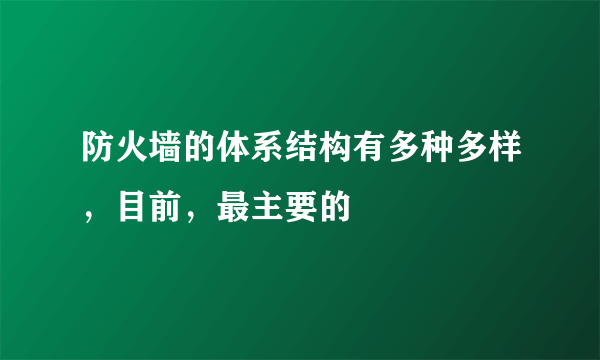 防火墙的体系结构有多种多样，目前，最主要的