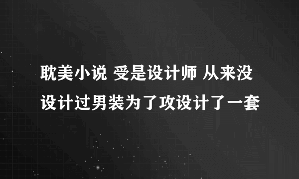 耽美小说 受是设计师 从来没设计过男装为了攻设计了一套