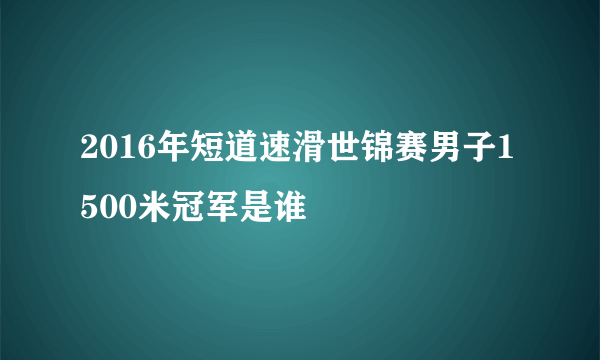 2016年短道速滑世锦赛男子1500米冠军是谁