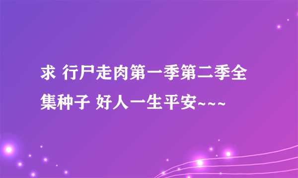 求 行尸走肉第一季第二季全集种子 好人一生平安~~~