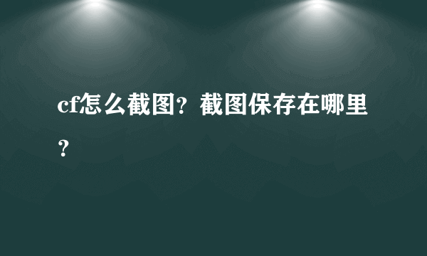 cf怎么截图？截图保存在哪里？