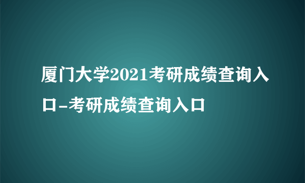 厦门大学2021考研成绩查询入口-考研成绩查询入口