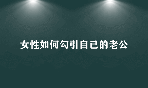 女性如何勾引自己的老公