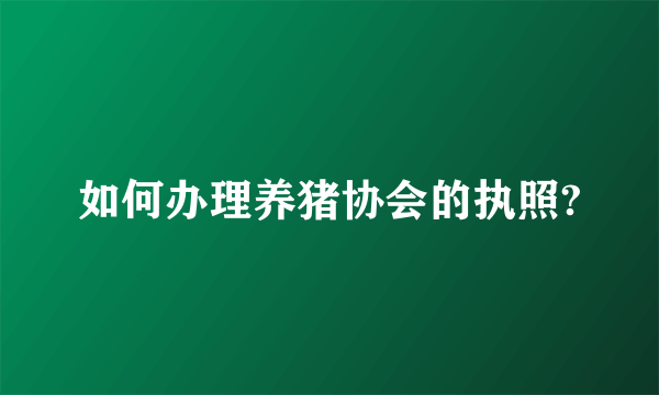 如何办理养猪协会的执照?