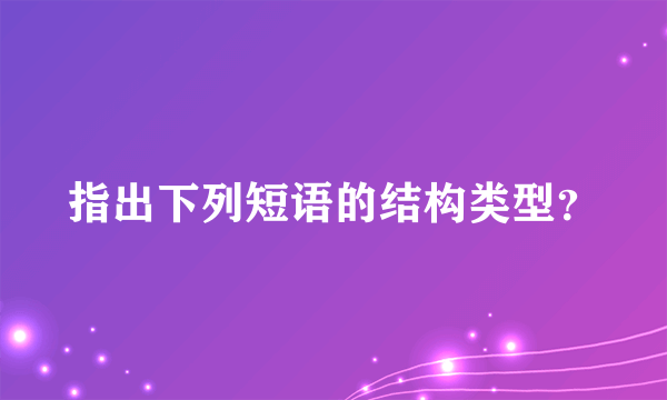 指出下列短语的结构类型？