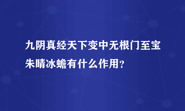 九阴真经天下变中无根门至宝朱睛冰蟾有什么作用？