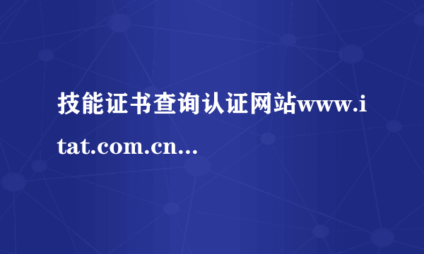 技能证书查询认证网站www.itat.com.cn是否有效