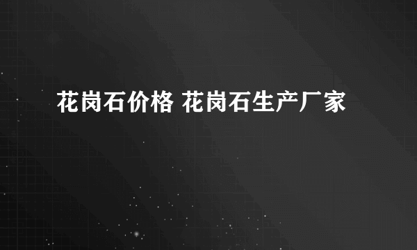 花岗石价格 花岗石生产厂家