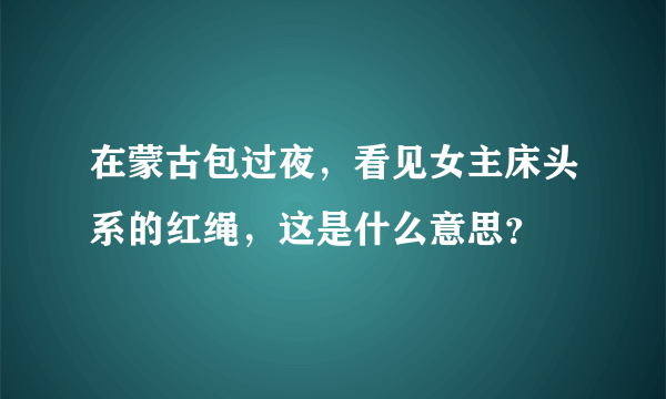 在蒙古包过夜，看见女主床头系的红绳，这是什么意思？