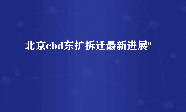 北京cbd东扩拆迁最新进展