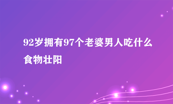 92岁拥有97个老婆男人吃什么食物壮阳