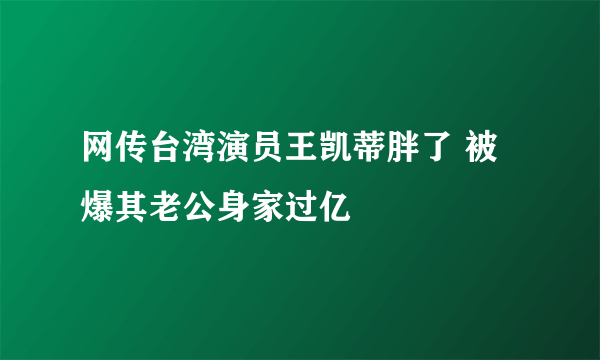 网传台湾演员王凯蒂胖了 被爆其老公身家过亿