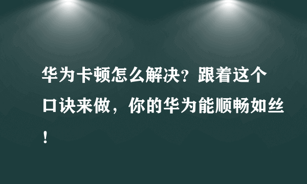 华为卡顿怎么解决？跟着这个口诀来做，你的华为能顺畅如丝！