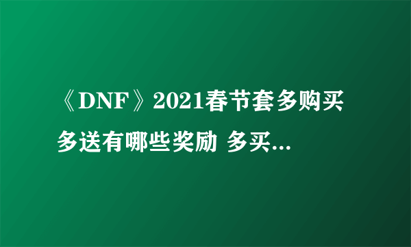 《DNF》2021春节套多购买多送有哪些奖励 多买多送奖励内容一览